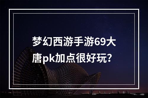 梦幻西游手游69大唐pk加点很好玩？