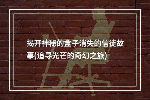 揭开神秘的盒子消失的信徒故事(追寻光芒的奇幻之旅)