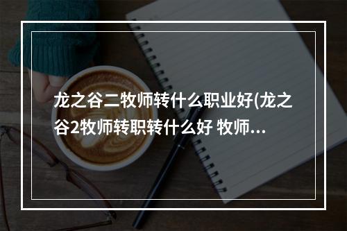 龙之谷二牧师转什么职业好(龙之谷2牧师转职转什么好 牧师转职攻略 )