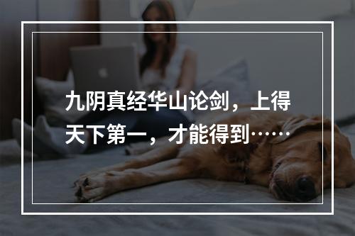 九阴真经华山论剑，上得天下第一，才能得到……