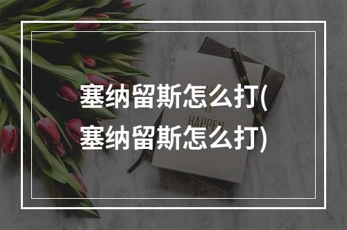 塞纳留斯怎么打(塞纳留斯怎么打)