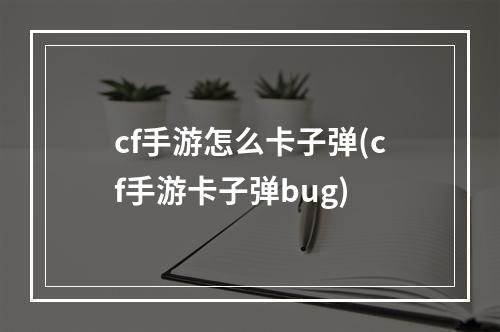 cf手游怎么卡子弹(cf手游卡子弹bug)