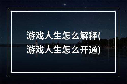 游戏人生怎么解释(游戏人生怎么开通)