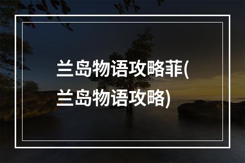 兰岛物语攻略菲(兰岛物语攻略)