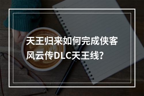 天王归来如何完成侠客风云传DLC天王线？