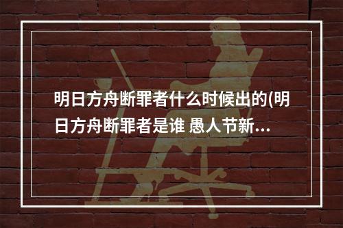 明日方舟断罪者什么时候出的(明日方舟断罪者是谁 愚人节新干员断罪者故事背景一览)