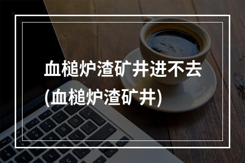 血槌炉渣矿井进不去(血槌炉渣矿井)