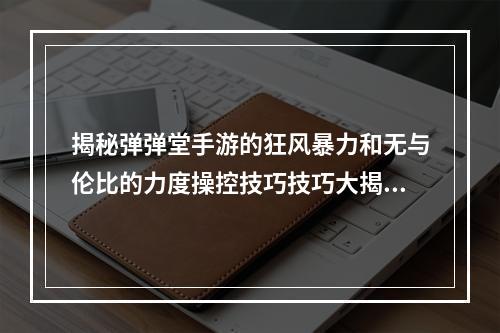 揭秘弹弹堂手游的狂风暴力和无与伦比的力度操控技巧技巧大揭秘(力度搏杀)