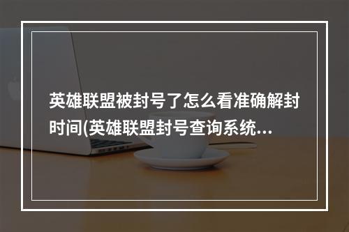 英雄联盟被封号了怎么看准确解封时间(英雄联盟封号查询系统)