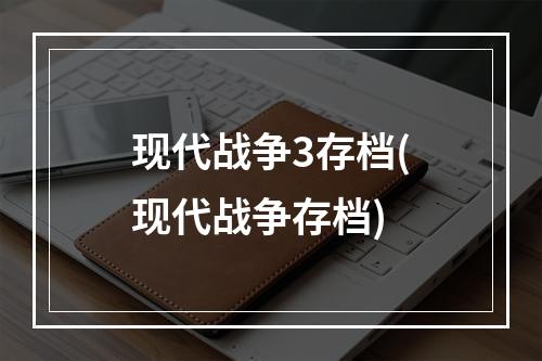 现代战争3存档(现代战争存档)