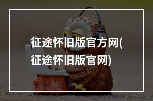 征途怀旧版官方网(征途怀旧版官网)