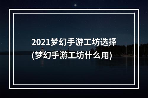 2021梦幻手游工坊选择(梦幻手游工坊什么用)