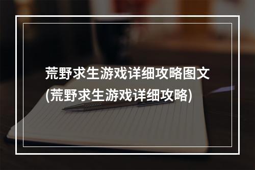 荒野求生游戏详细攻略图文(荒野求生游戏详细攻略)