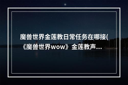 魔兽世界金莲教日常任务在哪接(《魔兽世界wow》金莲教声望奖励在哪买)