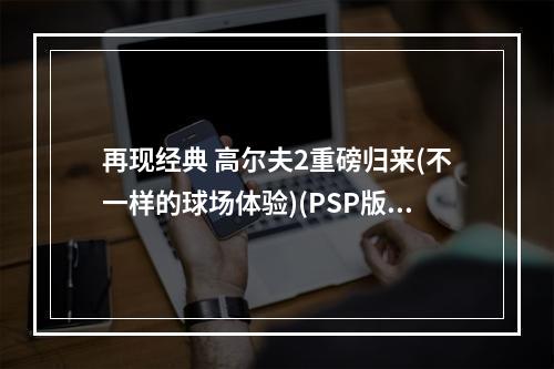 再现经典 高尔夫2重磅归来(不一样的球场体验)(PSP版高尔夫2攻略 灵活应对各种挑战(成为高尔夫明星))