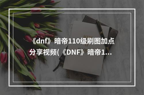 《dnf》暗帝110级刷图加点分享视频(《DNF》暗帝110级刷图加点分享 )