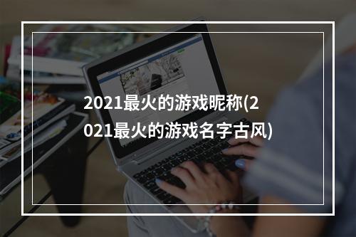 2021最火的游戏昵称(2021最火的游戏名字古风)