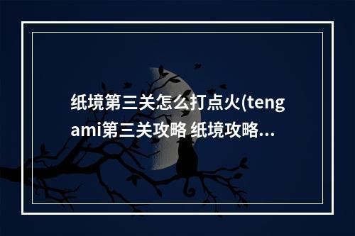 纸境第三关怎么打点火(tengami第三关攻略 纸境攻略第二章)