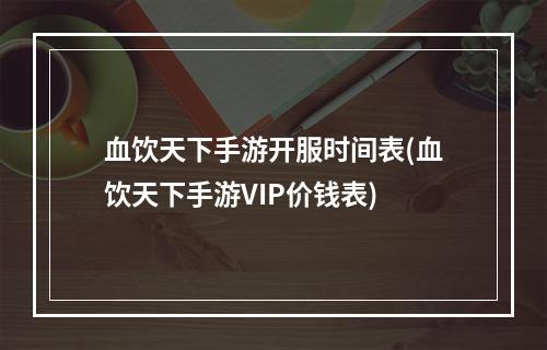 血饮天下手游开服时间表(血饮天下手游VIP价钱表)