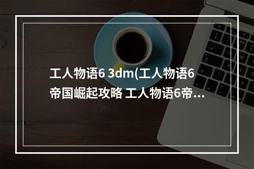 工人物语6 3dm(工人物语6帝国崛起攻略 工人物语6帝国崛起 怎么玩)