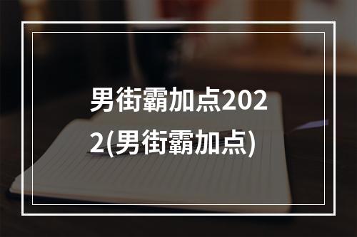 男街霸加点2022(男街霸加点)