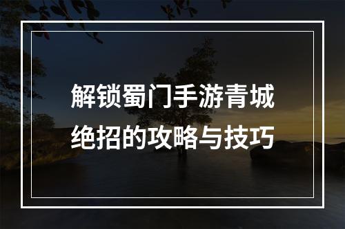 解锁蜀门手游青城绝招的攻略与技巧