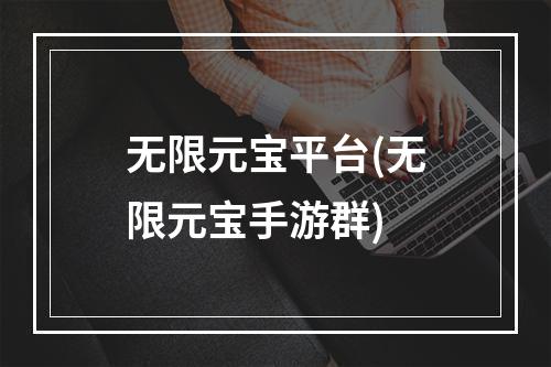 无限元宝平台(无限元宝手游群)