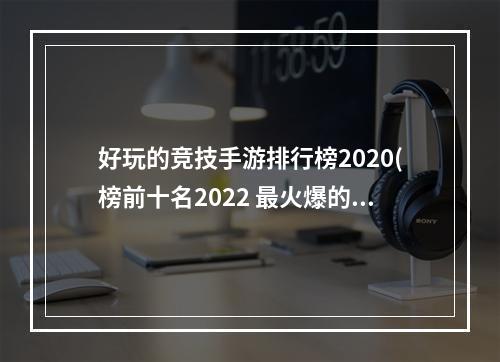 好玩的竞技手游排行榜2020(榜前十名2022 最火爆的竞技手游推荐 )