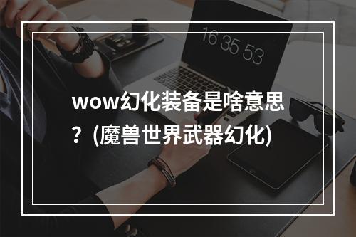 wow幻化装备是啥意思？(魔兽世界武器幻化)