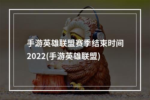 手游英雄联盟赛季结束时间2022(手游英雄联盟)