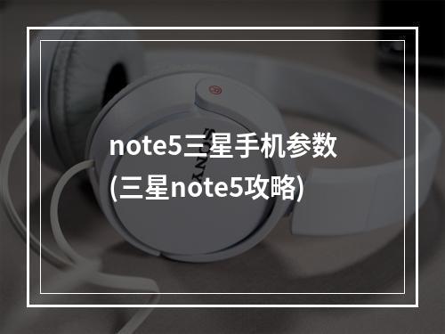 note5三星手机参数(三星note5攻略)