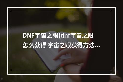 DNF宇宙之眼(dnf宇宙之眼怎么获得 宇宙之眼获得方法介绍 )