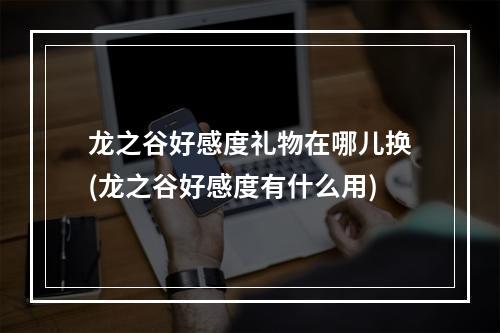 龙之谷好感度礼物在哪儿换(龙之谷好感度有什么用)