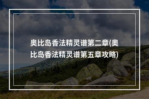 奥比岛香法精灵谱第二章(奥比岛香法精灵谱第五章攻略)