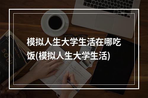 模拟人生大学生活在哪吃饭(模拟人生大学生活)