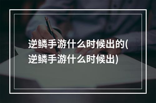 逆鳞手游什么时候出的(逆鳞手游什么时候出)