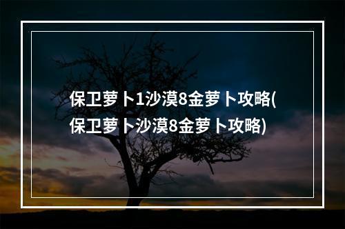 保卫萝卜1沙漠8金萝卜攻略(保卫萝卜沙漠8金萝卜攻略)