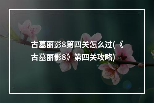 古墓丽影8第四关怎么过(《古墓丽影8》第四关攻略)