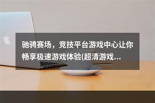 驰骋赛场，竞技平台游戏中心让你畅享极速游戏体验(超清游戏画质，驾驭多种车辆)(轻松畅玩，竞技游戏平台下载开启疯狂竞速之旅(离线抢分，实时对决))