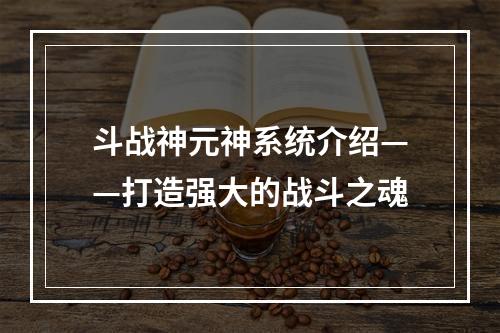 斗战神元神系统介绍——打造强大的战斗之魂