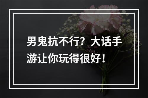 男鬼抗不行？大话手游让你玩得很好！