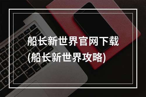 船长新世界官网下载(船长新世界攻略)