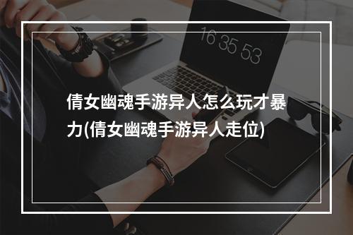 倩女幽魂手游异人怎么玩才暴力(倩女幽魂手游异人走位)