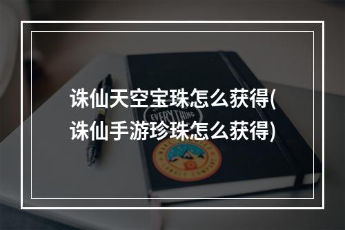 诛仙天空宝珠怎么获得(诛仙手游珍珠怎么获得)