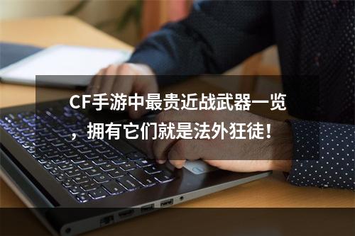 CF手游中最贵近战武器一览，拥有它们就是法外狂徒！