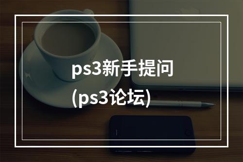 ps3新手提问(ps3论坛)