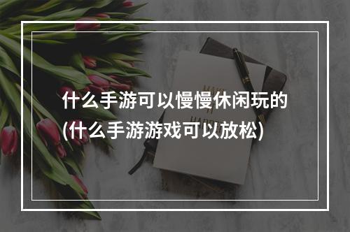 什么手游可以慢慢休闲玩的(什么手游游戏可以放松)