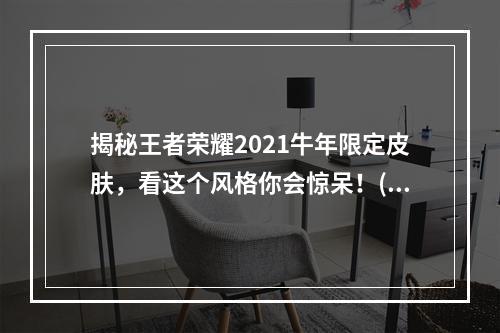 揭秘王者荣耀2021牛年限定皮肤，看这个风格你会惊呆！(2021年牛年限定皮肤即将上市，这个风格你绝对不能错过！)