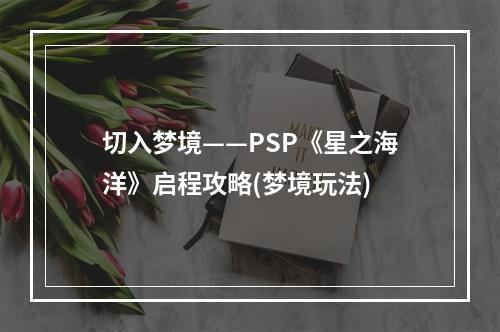 切入梦境——PSP《星之海洋》启程攻略(梦境玩法)