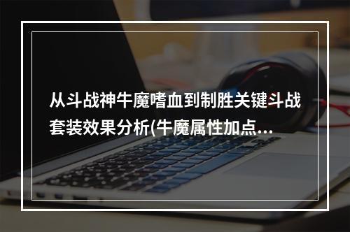 从斗战神牛魔嗜血到制胜关键斗战套装效果分析(牛魔属性加点)